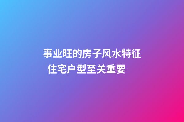 事业旺的房子风水特征  住宅户型至关重要